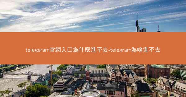 telegeram官網入口為什麽進不去-telegram為啥進不去