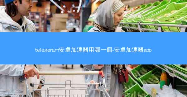 telegeram安卓加速器用哪一個-安卓加速器app