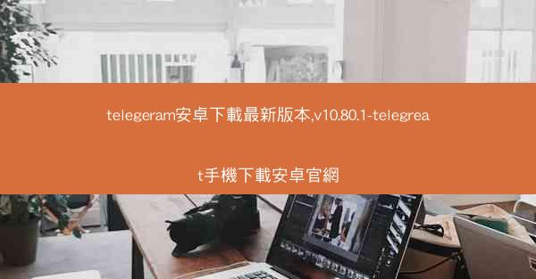 telegeram安卓下載最新版本,v10.80.1-telegreat手機下載安卓官網