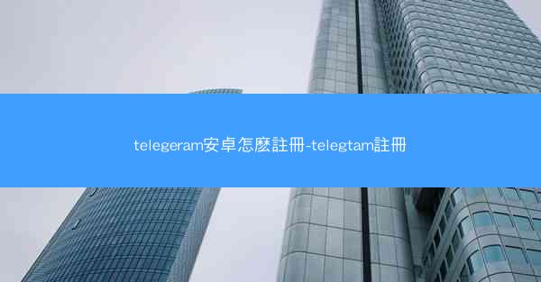 telegeram安卓怎麽註冊-telegtam註冊